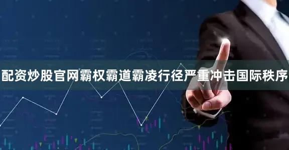 配资炒股官网霸权霸道霸凌行径严重冲击国际秩序