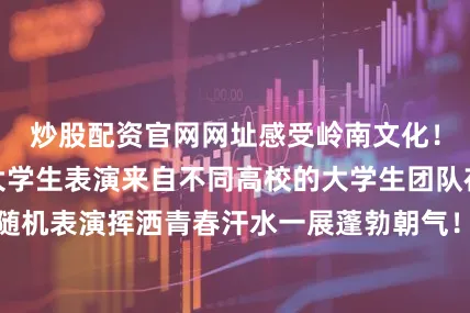 炒股配资官网网址感受岭南文化！更多精彩活动大学生表演来自不同高校的大学生团队在舞台上贡献随机表演挥洒青春汗水一展蓬勃朝气！字画展演艺术家现场挥毫泼墨进行“乡村振兴”“家和万事兴”及山水、花鸟等主题创作作品还将现场陈列展示！打卡集章活动现场设置不同打卡点闲逛游玩、乐享集市的同时积极参与线上打卡、互动集齐印章即可获赠精美小礼品！还有大受欢迎的羊城“她”公益印章再次返场！欢迎市民朋友前来收集！公益直播“