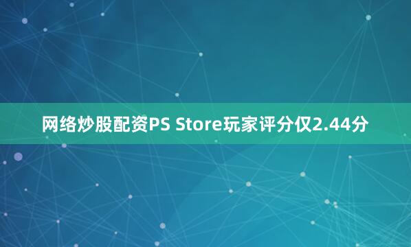 网络炒股配资PS Store玩家评分仅2.44分
