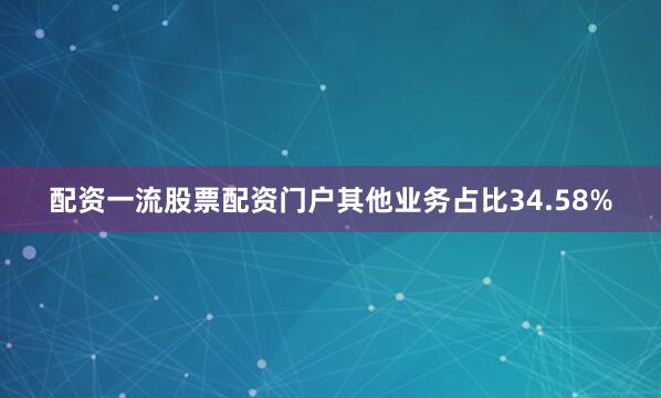配资一流股票配资门户其他业务占比34.58%
