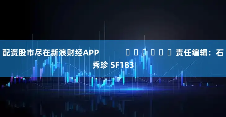 配资股市尽在新浪财经APP            						责任编辑：石秀珍 SF183
