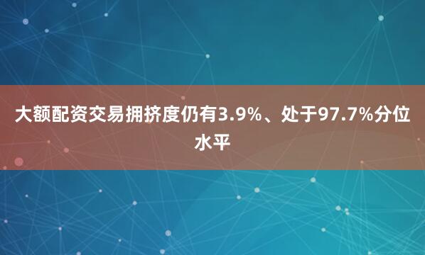 大额配资交易拥挤度仍有3.9%、处于97.7%分位水平