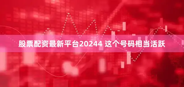股票配资最新平台20244 这个号码相当活跃