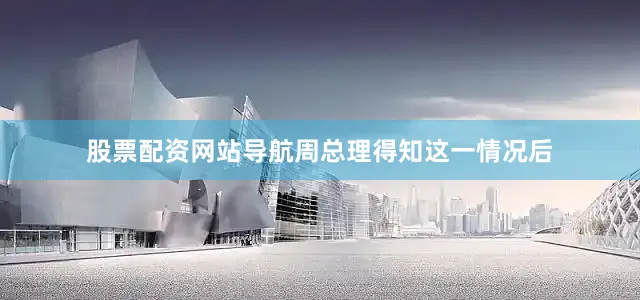 股票配资网站导航周总理得知这一情况后