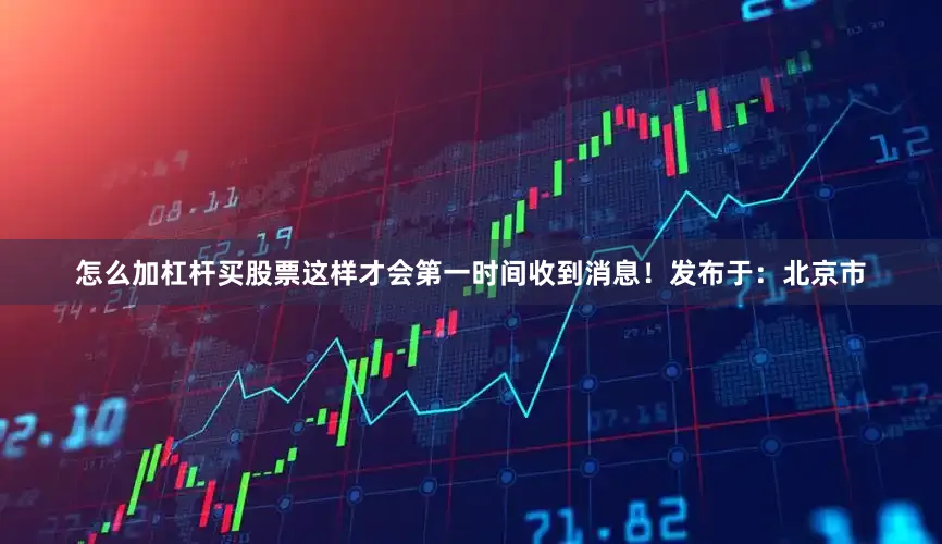 怎么加杠杆买股票这样才会第一时间收到消息！发布于：北京市