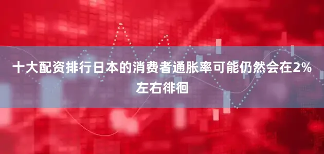 十大配资排行日本的消费者通胀率可能仍然会在2%左右徘徊