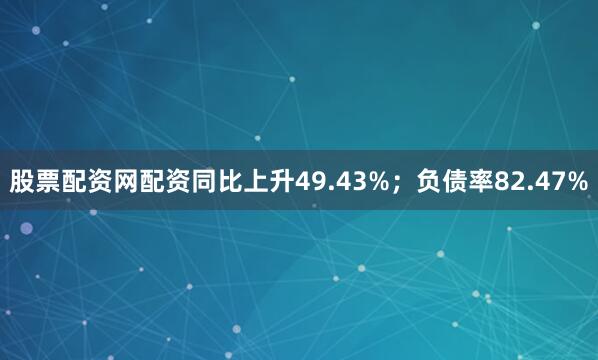 股票配资网配资同比上升49.43%；负债率82.47%