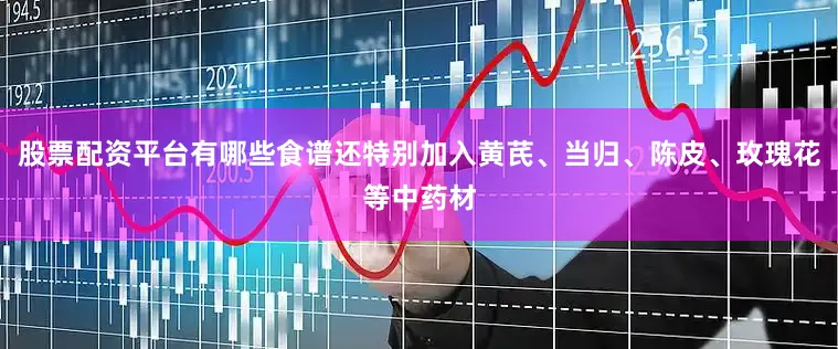 股票配资平台有哪些食谱还特别加入黄芪、当归、陈皮、玫瑰花等中药材
