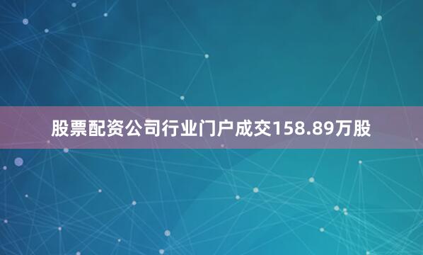 股票配资公司行业门户成交158.89万股