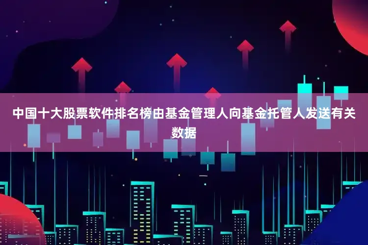 中国十大股票软件排名榜由基金管理人向基金托管人发送有关数据