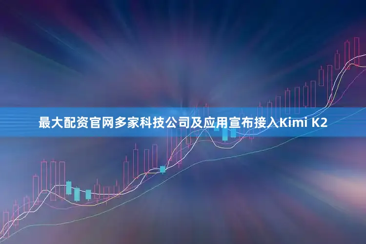 最大配资官网多家科技公司及应用宣布接入Kimi K2