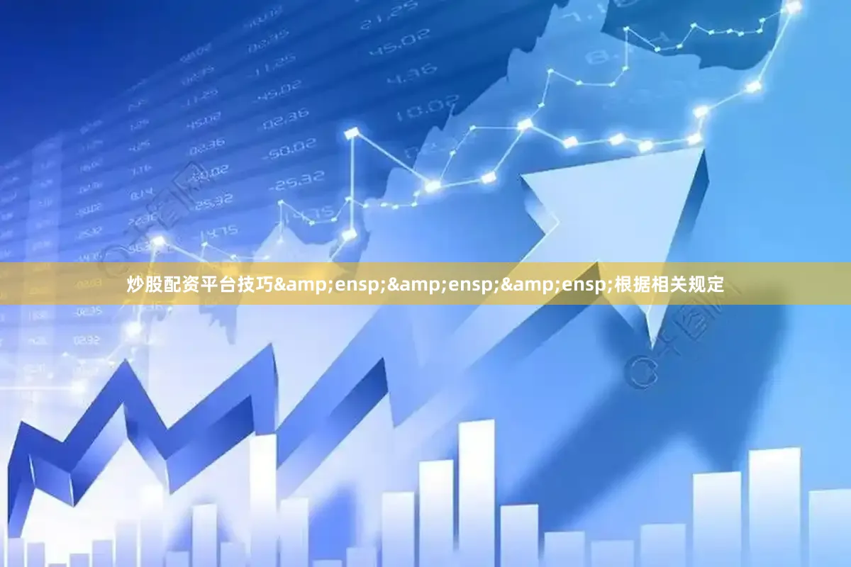 炒股配资平台技巧   根据相关规定