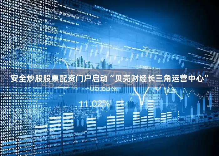 安全炒股股票配资门户启动“贝壳财经长三角运营中心”