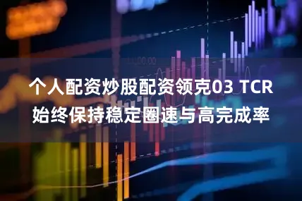 个人配资炒股配资领克03 TCR始终保持稳定圈速与高完成率