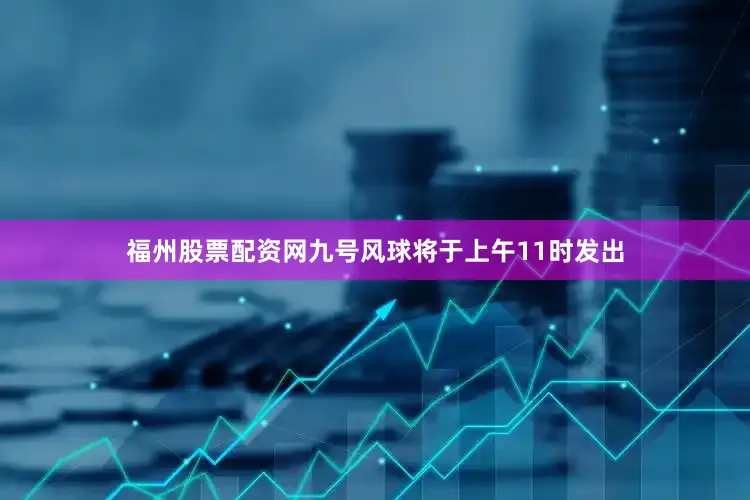 福州股票配资网九号风球将于上午11时发出