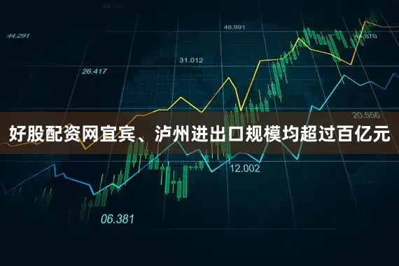 好股配资网宜宾、泸州进出口规模均超过百亿元
