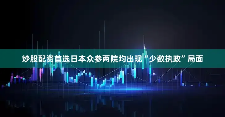 炒股配资首选日本众参两院均出现“少数执政”局面