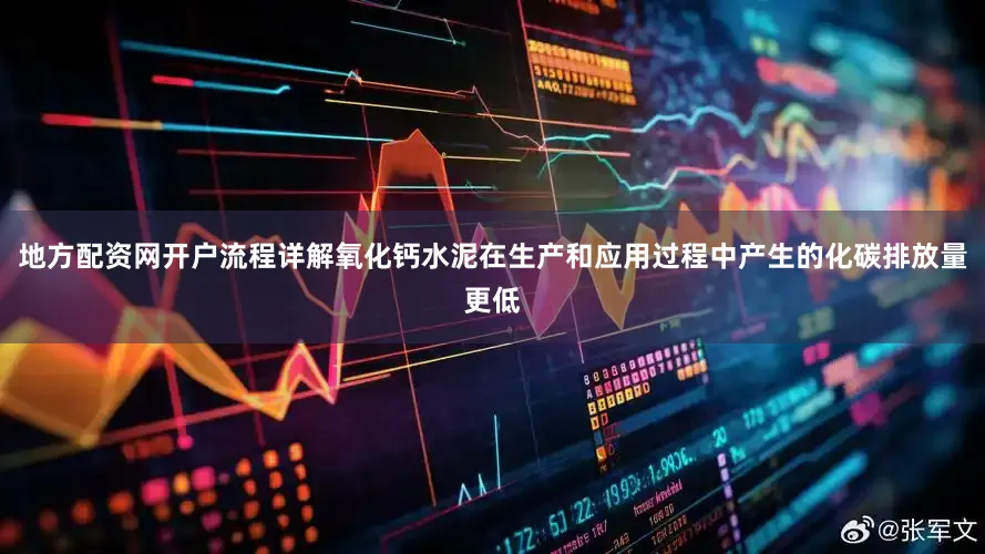 地方配资网开户流程详解氧化钙水泥在生产和应用过程中产生的化碳排放量更低