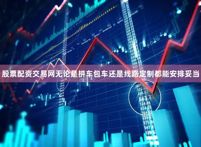 股票配资交易网无论是拼车包车还是线路定制都能安排妥当