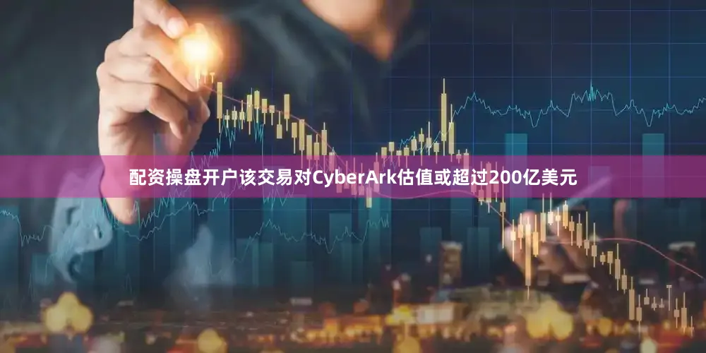 配资操盘开户该交易对CyberArk估值或超过200亿美元