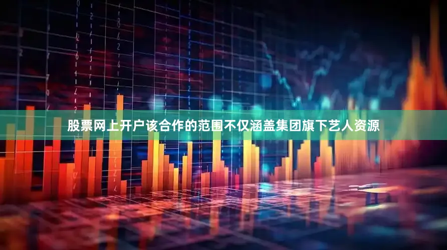 股票网上开户该合作的范围不仅涵盖集团旗下艺人资源
