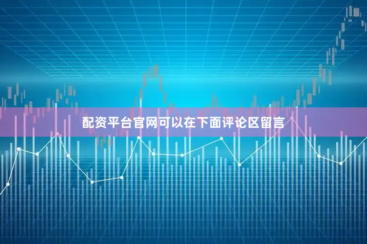 配资平台官网可以在下面评论区留言