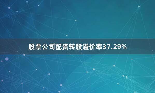 股票公司配资转股溢价率37.29%