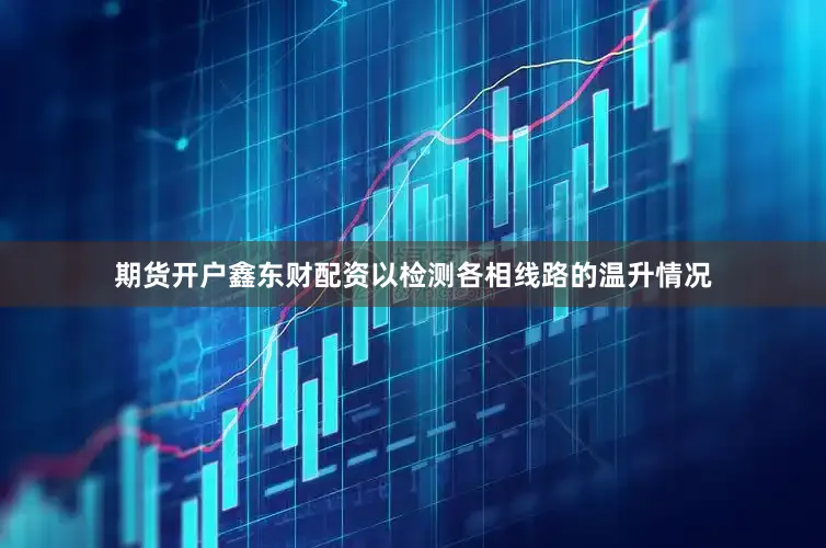 期货开户鑫东财配资以检测各相线路的温升情况