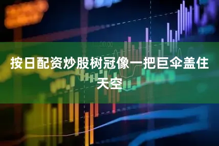 按日配资炒股树冠像一把巨伞盖住天空