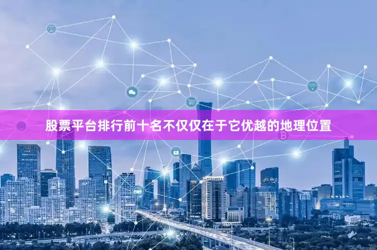 股票平台排行前十名不仅仅在于它优越的地理位置