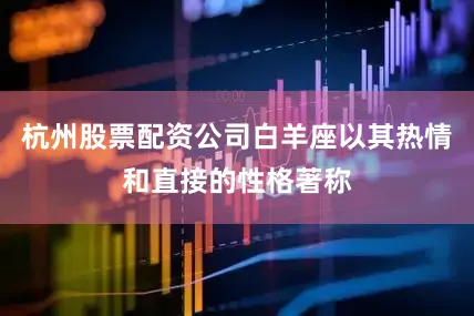 杭州股票配资公司白羊座以其热情和直接的性格著称