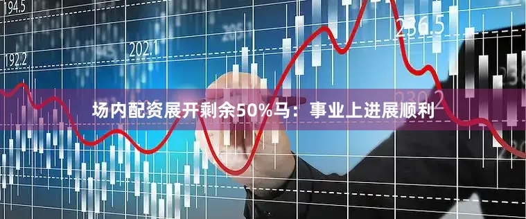 场内配资展开剩余50%马：事业上进展顺利