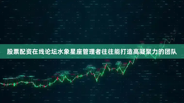 股票配资在线论坛水象星座管理者往往能打造高凝聚力的团队