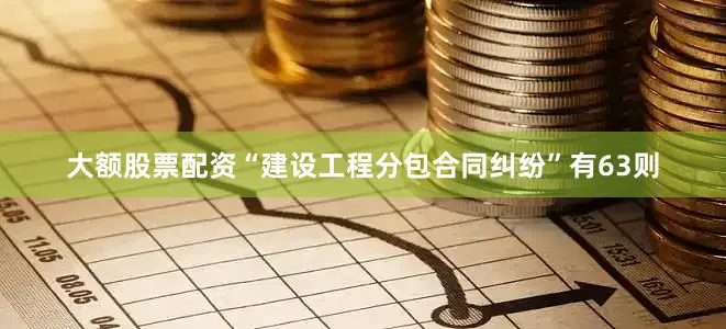 大额股票配资“建设工程分包合同纠纷”有63则