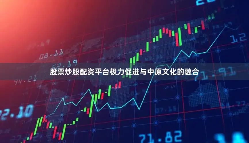 股票炒股配资平台极力促进与中原文化的融合