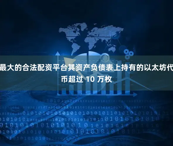 最大的合法配资平台其资产负债表上持有的以太坊代币超过 10 万枚
