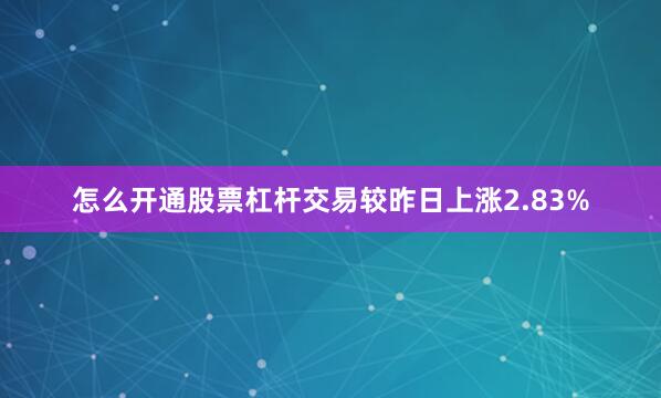 怎么开通股票杠杆交易较昨日上涨2.83%