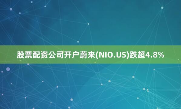 股票配资公司开户蔚来(NIO.US)跌超4.8%