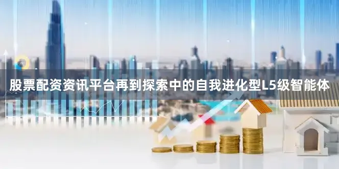 股票配资资讯平台再到探索中的自我进化型L5级智能体