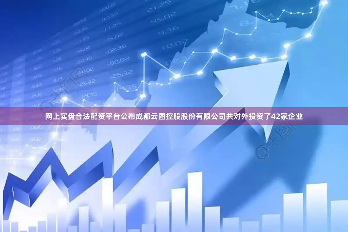 网上实盘合法配资平台公布成都云图控股股份有限公司共对外投资了42家企业