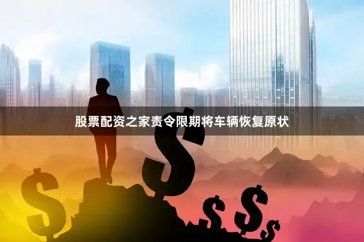 股票配资之家责令限期将车辆恢复原状