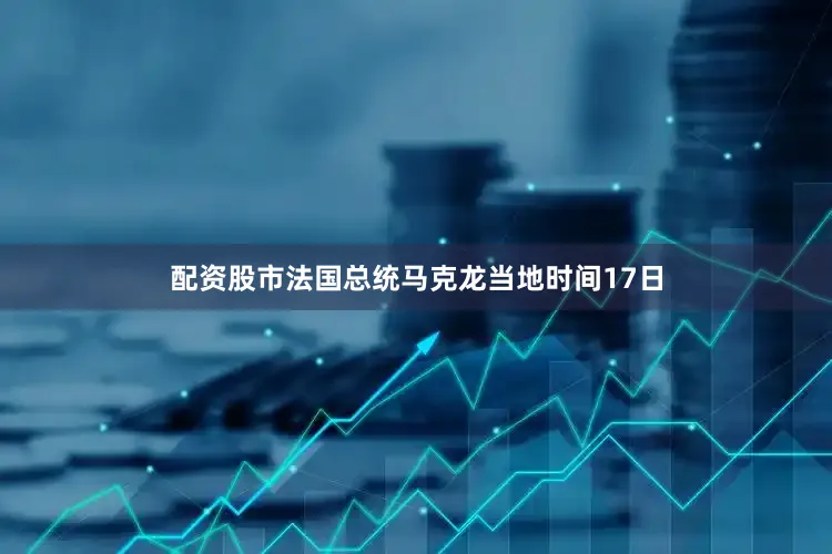 配资股市法国总统马克龙当地时间17日