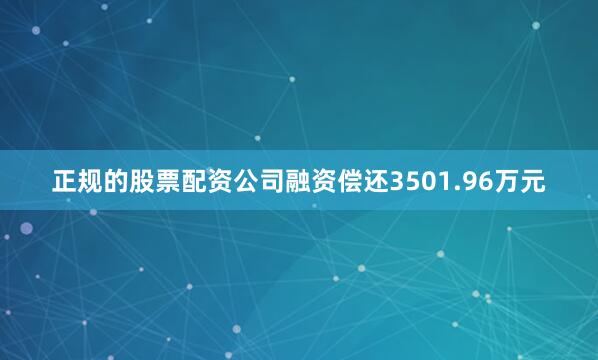 正规的股票配资公司融资偿还3501.96万元