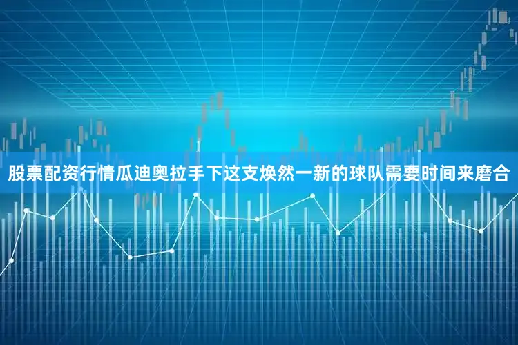 股票配资行情瓜迪奥拉手下这支焕然一新的球队需要时间来磨合