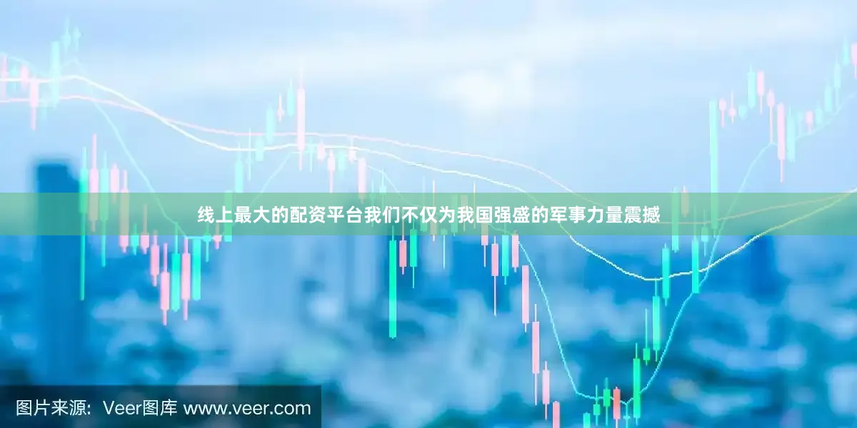 线上最大的配资平台我们不仅为我国强盛的军事力量震撼