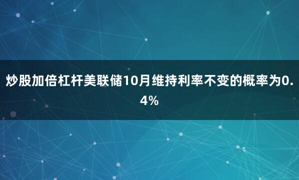 炒股加倍杠杆美联储10月维持利率不变的概率为0.4%