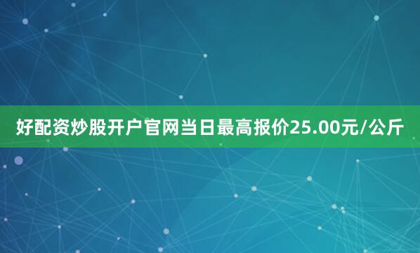 好配资炒股开户官网当日最高报价25.00元/公斤