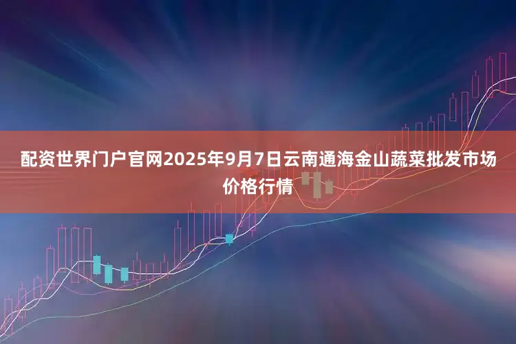 配资世界门户官网2025年9月7日云南通海金山蔬菜批发市场价格行情