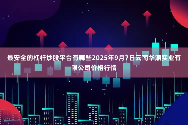 最安全的杠杆炒股平台有哪些2025年9月7日云南华潮实业有限公司价格行情