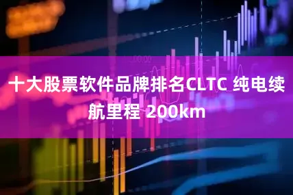 十大股票软件品牌排名CLTC 纯电续航里程 200km